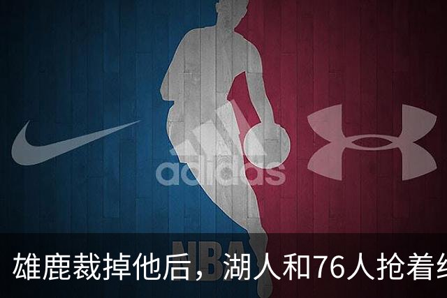 雄鹿裁掉他后,湖人和76人抢着给双向合同,结果人没走