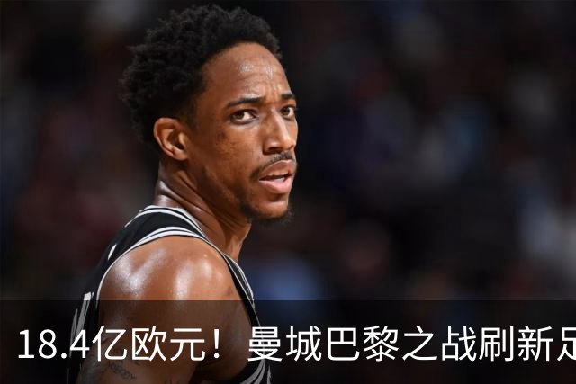 18.4亿欧元！曼城巴黎之战刷新足坛历史首发身价纪录