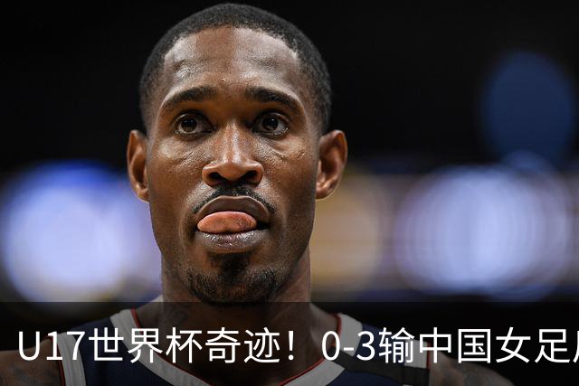 U17世界杯奇迹!0-3输中国女足后,鱼腩大逆袭:靠1个净胜球出线