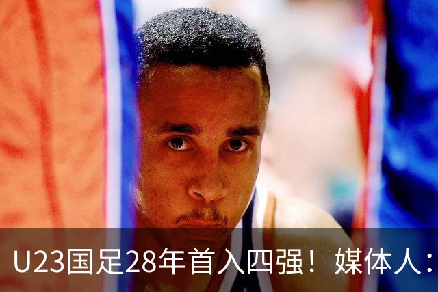 U23国足28年首入四强!媒体人:没办法骂了吧,让韩国队去服兵役